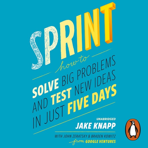 Sprint: How to Solve Big Problems and Test New Ideas in Just Five Days – Jake Knapp